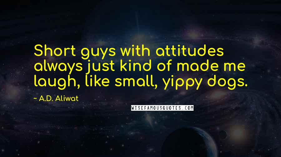 A.D. Aliwat Quotes: Short guys with attitudes always just kind of made me laugh, like small, yippy dogs.