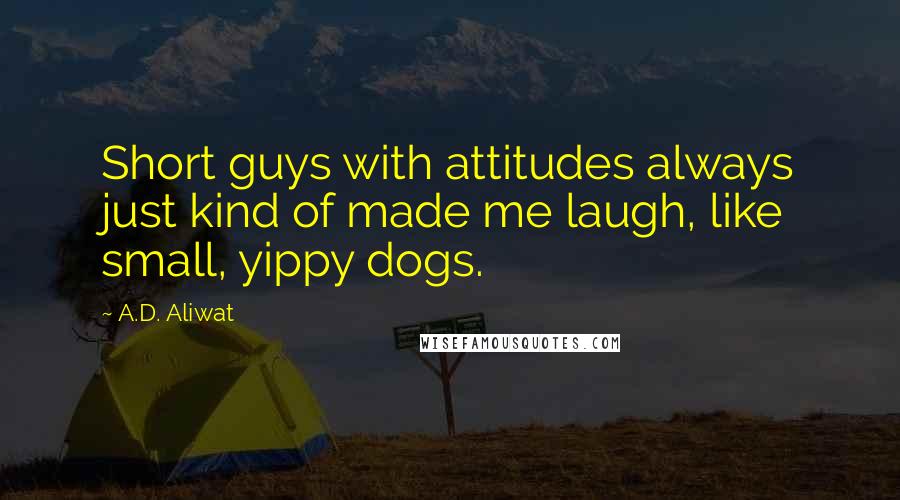 A.D. Aliwat Quotes: Short guys with attitudes always just kind of made me laugh, like small, yippy dogs.