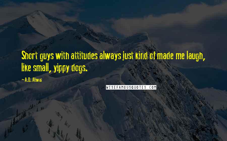 A.D. Aliwat Quotes: Short guys with attitudes always just kind of made me laugh, like small, yippy dogs.