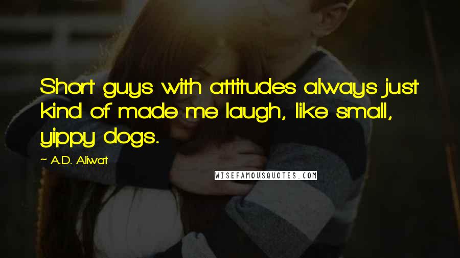 A.D. Aliwat Quotes: Short guys with attitudes always just kind of made me laugh, like small, yippy dogs.