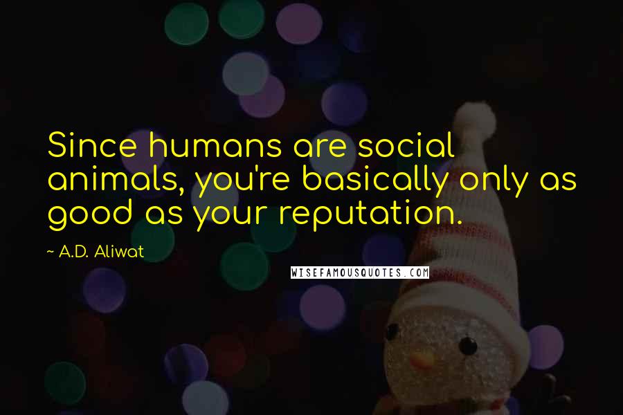 A.D. Aliwat Quotes: Since humans are social animals, you're basically only as good as your reputation.