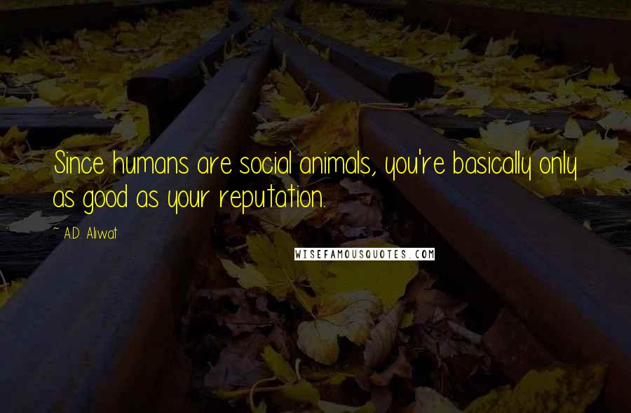 A.D. Aliwat Quotes: Since humans are social animals, you're basically only as good as your reputation.