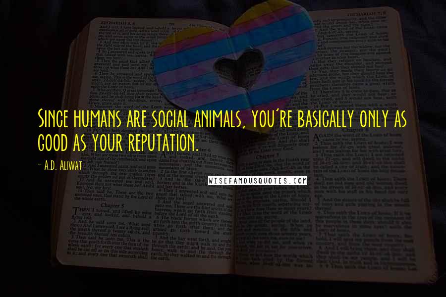 A.D. Aliwat Quotes: Since humans are social animals, you're basically only as good as your reputation.