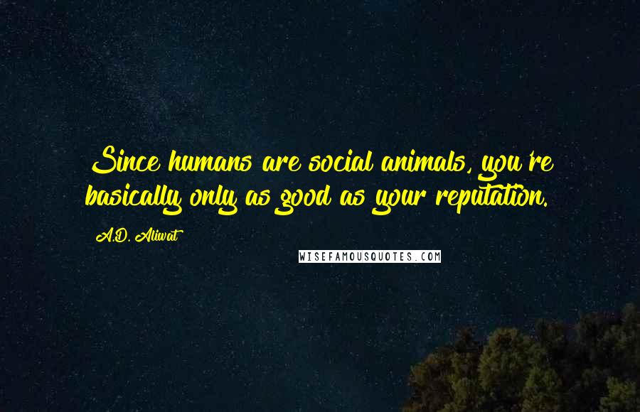 A.D. Aliwat Quotes: Since humans are social animals, you're basically only as good as your reputation.