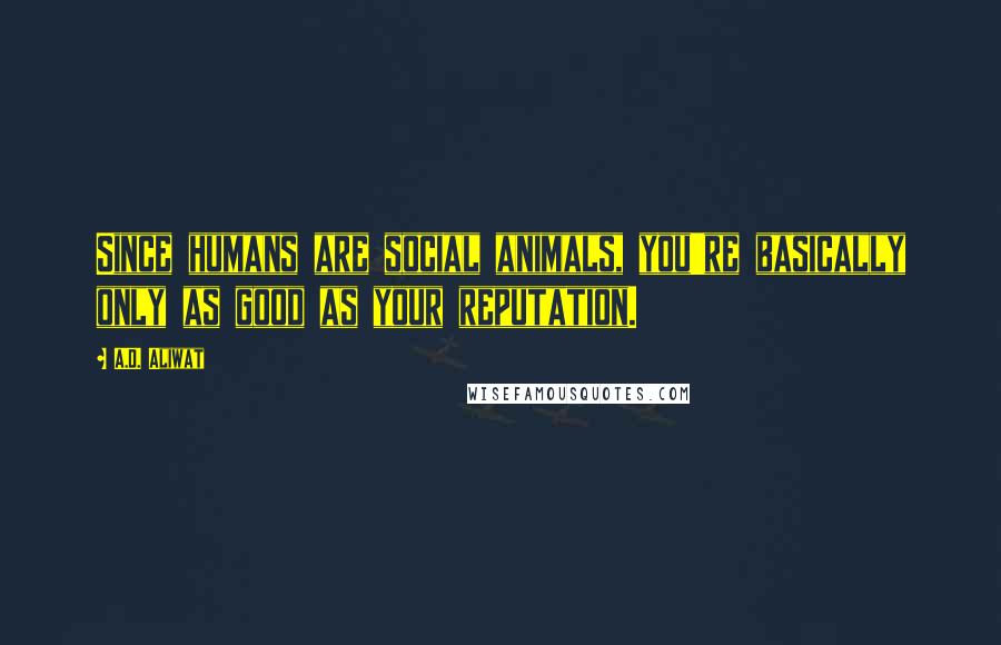 A.D. Aliwat Quotes: Since humans are social animals, you're basically only as good as your reputation.