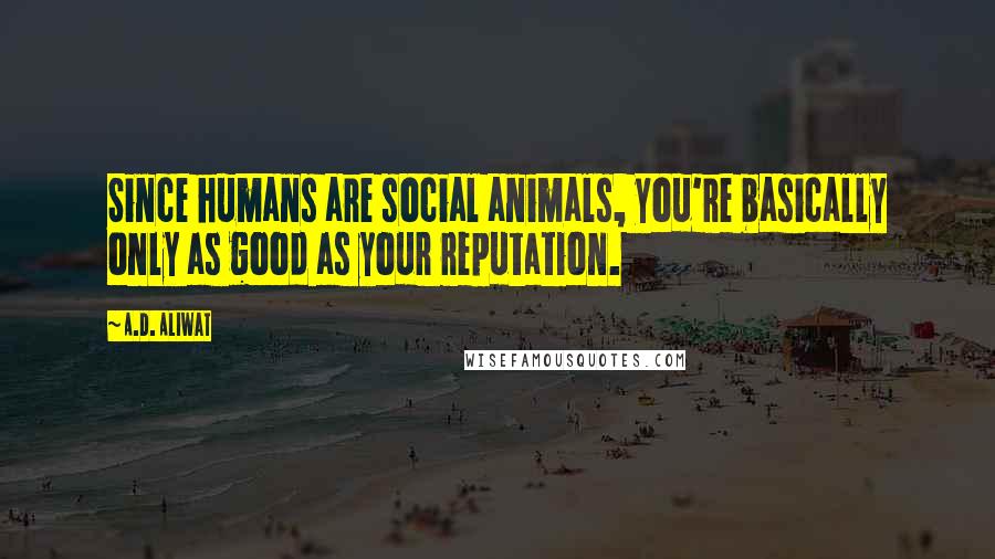 A.D. Aliwat Quotes: Since humans are social animals, you're basically only as good as your reputation.