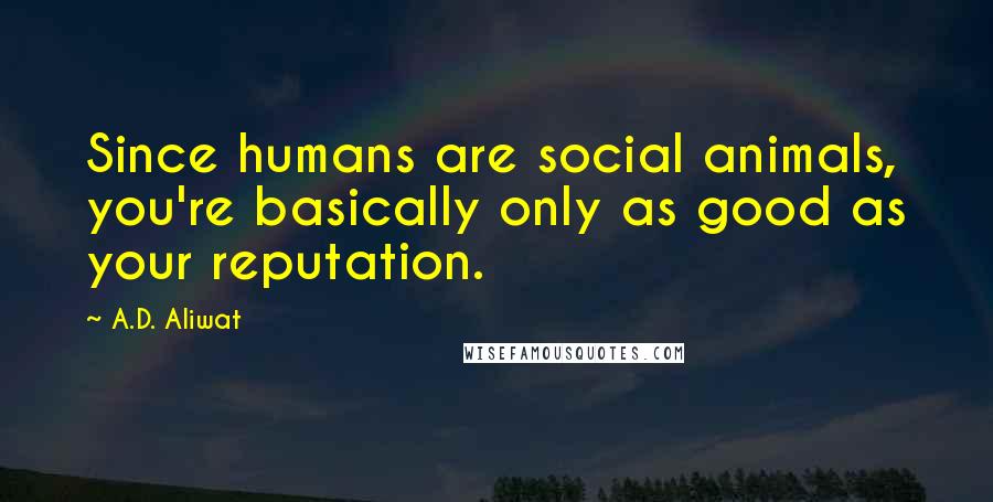 A.D. Aliwat Quotes: Since humans are social animals, you're basically only as good as your reputation.