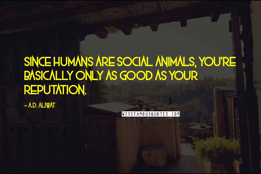 A.D. Aliwat Quotes: Since humans are social animals, you're basically only as good as your reputation.