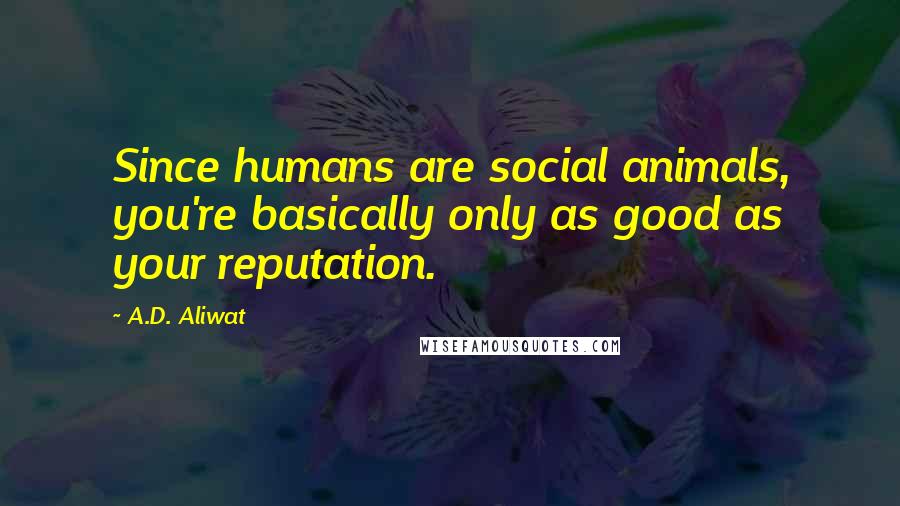 A.D. Aliwat Quotes: Since humans are social animals, you're basically only as good as your reputation.