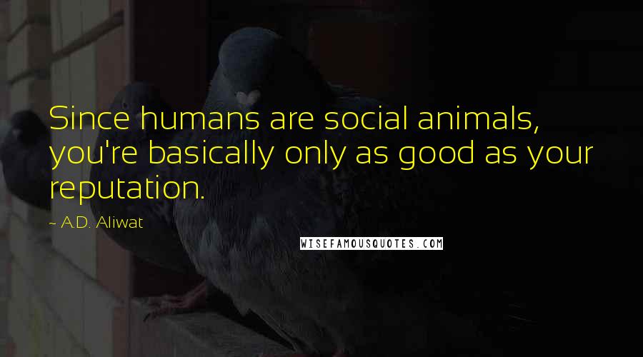 A.D. Aliwat Quotes: Since humans are social animals, you're basically only as good as your reputation.