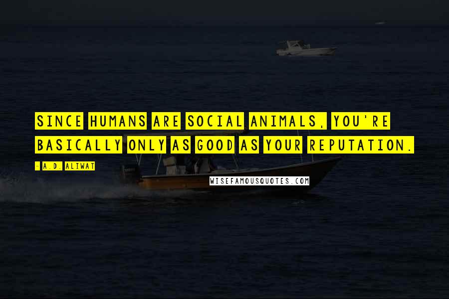 A.D. Aliwat Quotes: Since humans are social animals, you're basically only as good as your reputation.