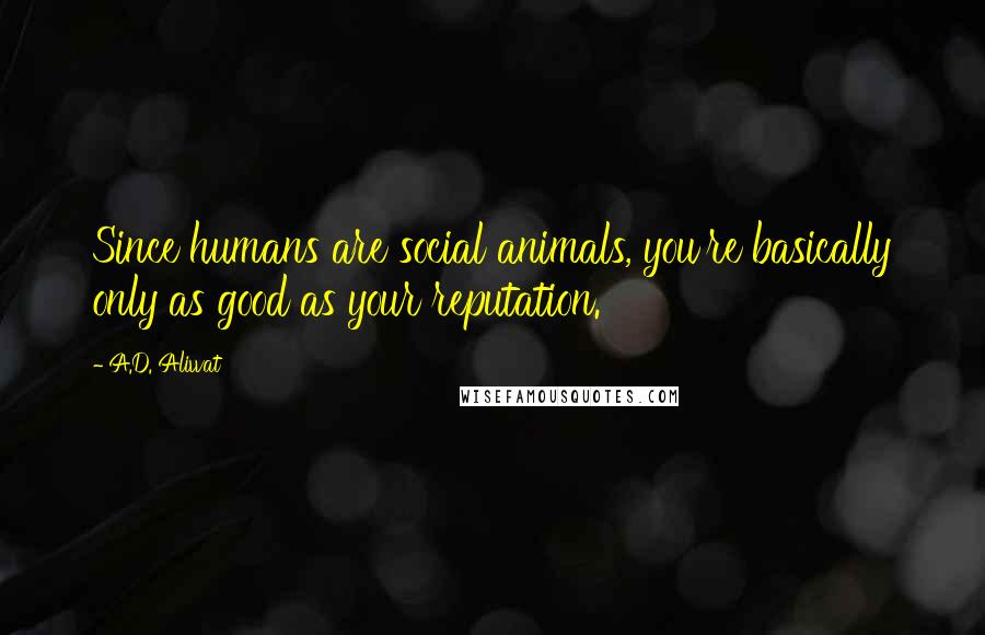 A.D. Aliwat Quotes: Since humans are social animals, you're basically only as good as your reputation.