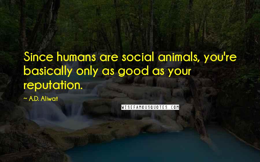 A.D. Aliwat Quotes: Since humans are social animals, you're basically only as good as your reputation.