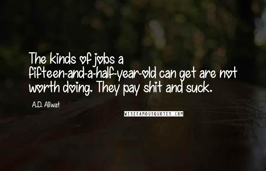 A.D. Aliwat Quotes: The kinds of jobs a fifteen-and-a-half-year-old can get are not worth doing. They pay shit and suck.