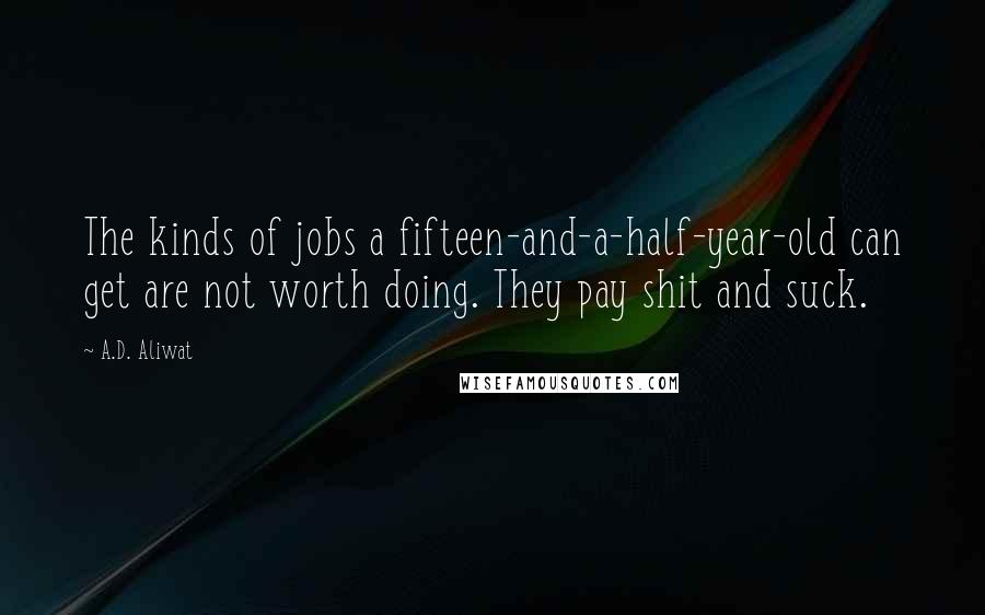 A.D. Aliwat Quotes: The kinds of jobs a fifteen-and-a-half-year-old can get are not worth doing. They pay shit and suck.