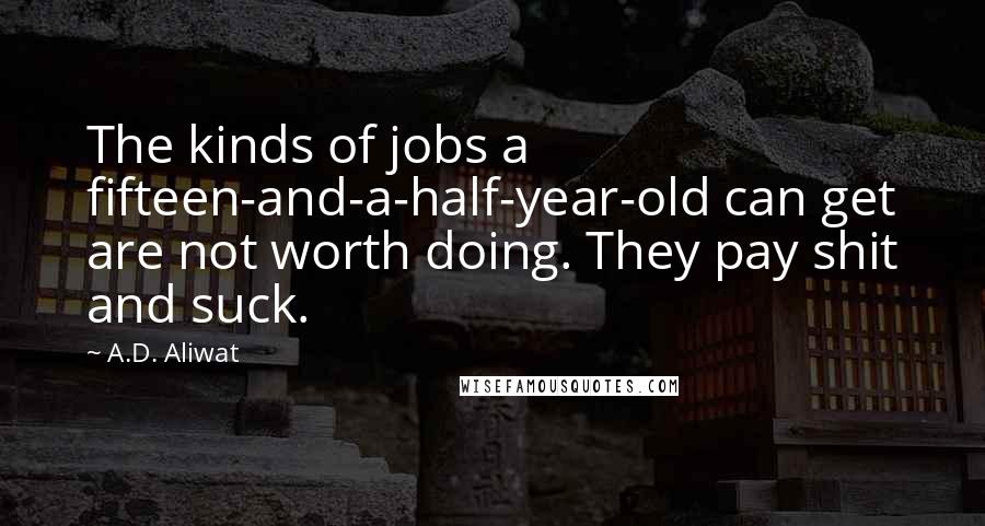 A.D. Aliwat Quotes: The kinds of jobs a fifteen-and-a-half-year-old can get are not worth doing. They pay shit and suck.