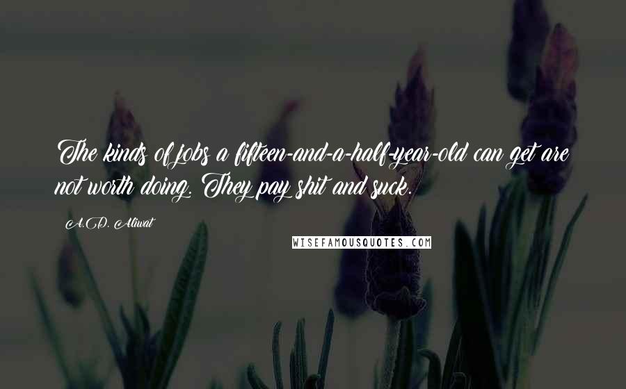 A.D. Aliwat Quotes: The kinds of jobs a fifteen-and-a-half-year-old can get are not worth doing. They pay shit and suck.