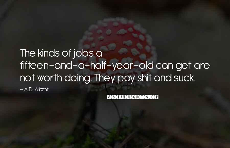 A.D. Aliwat Quotes: The kinds of jobs a fifteen-and-a-half-year-old can get are not worth doing. They pay shit and suck.