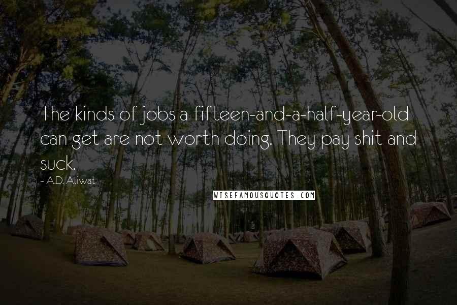 A.D. Aliwat Quotes: The kinds of jobs a fifteen-and-a-half-year-old can get are not worth doing. They pay shit and suck.