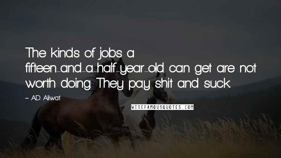 A.D. Aliwat Quotes: The kinds of jobs a fifteen-and-a-half-year-old can get are not worth doing. They pay shit and suck.
