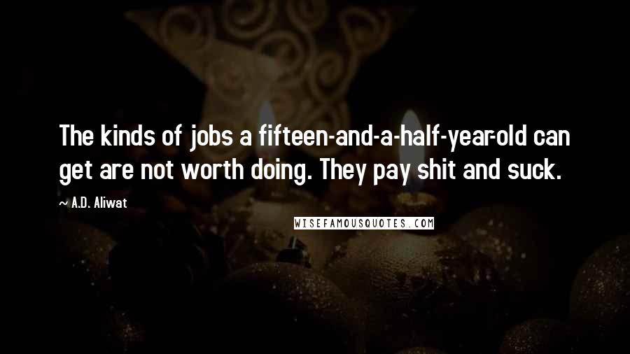 A.D. Aliwat Quotes: The kinds of jobs a fifteen-and-a-half-year-old can get are not worth doing. They pay shit and suck.