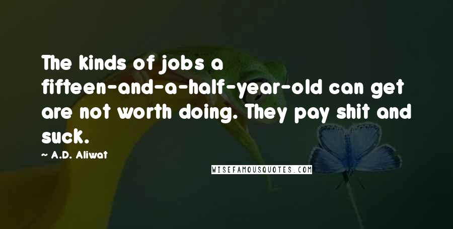A.D. Aliwat Quotes: The kinds of jobs a fifteen-and-a-half-year-old can get are not worth doing. They pay shit and suck.