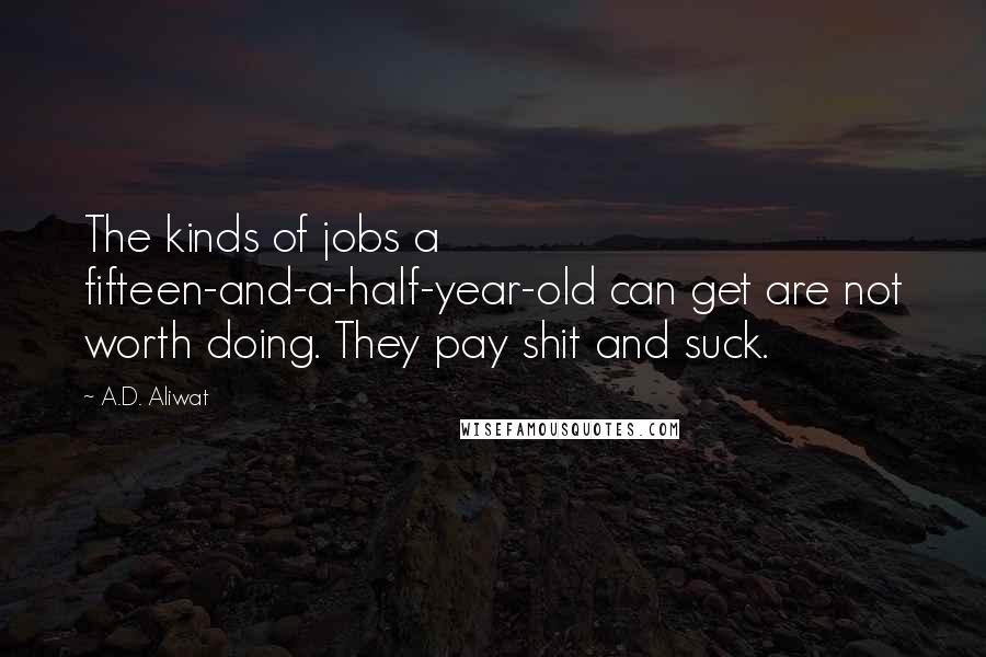 A.D. Aliwat Quotes: The kinds of jobs a fifteen-and-a-half-year-old can get are not worth doing. They pay shit and suck.