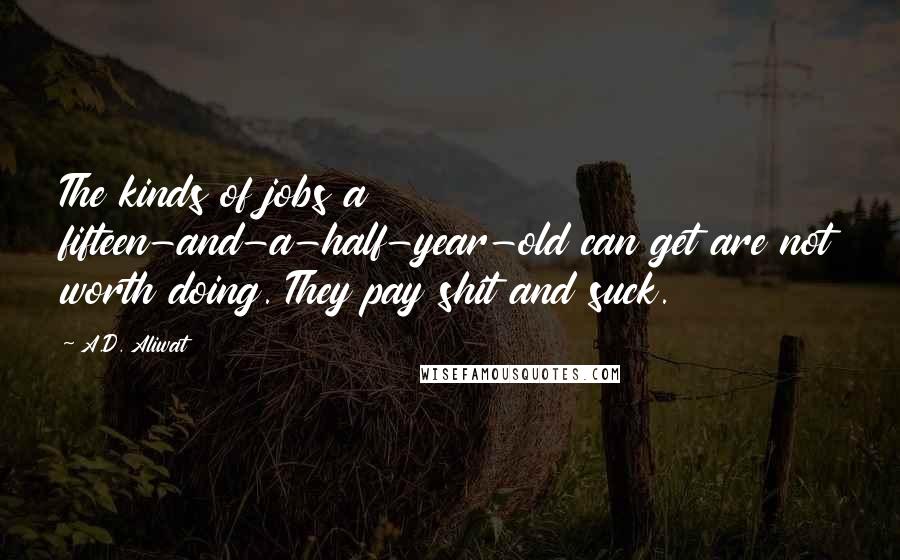A.D. Aliwat Quotes: The kinds of jobs a fifteen-and-a-half-year-old can get are not worth doing. They pay shit and suck.
