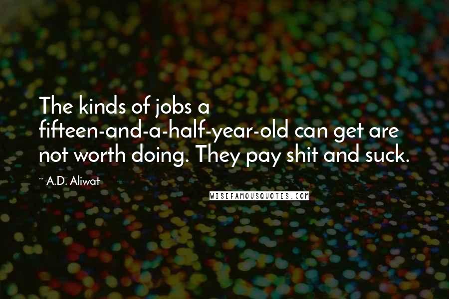 A.D. Aliwat Quotes: The kinds of jobs a fifteen-and-a-half-year-old can get are not worth doing. They pay shit and suck.