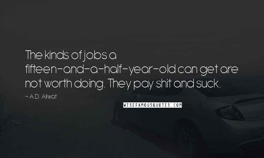 A.D. Aliwat Quotes: The kinds of jobs a fifteen-and-a-half-year-old can get are not worth doing. They pay shit and suck.