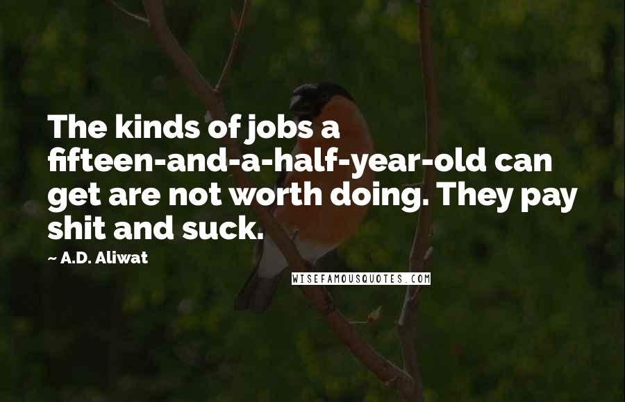 A.D. Aliwat Quotes: The kinds of jobs a fifteen-and-a-half-year-old can get are not worth doing. They pay shit and suck.