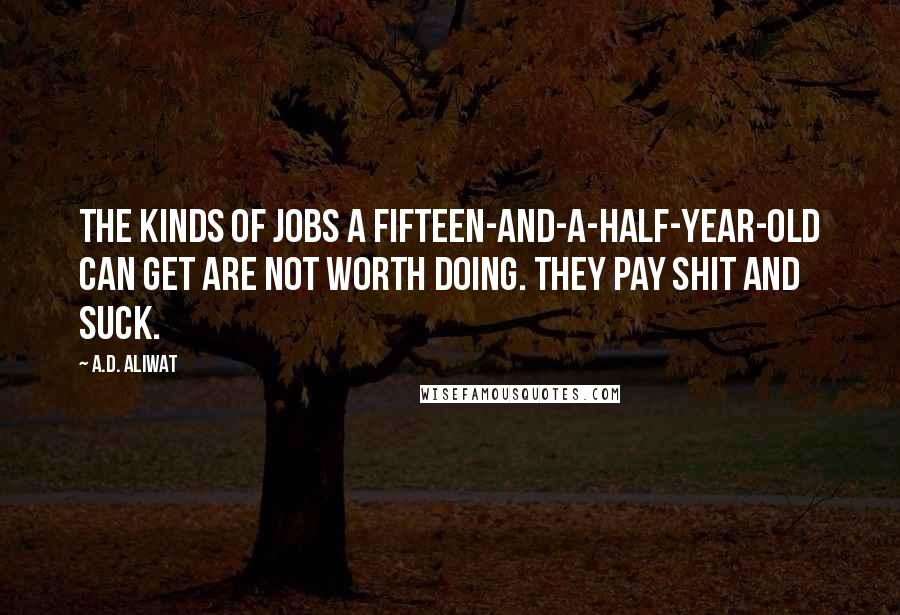 A.D. Aliwat Quotes: The kinds of jobs a fifteen-and-a-half-year-old can get are not worth doing. They pay shit and suck.