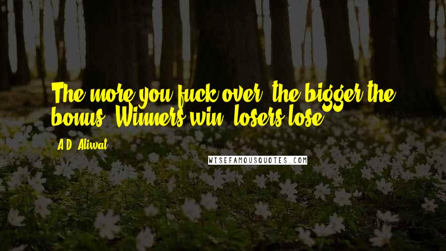 A.D. Aliwat Quotes: The more you fuck over, the bigger the bonus. Winners win, losers lose.