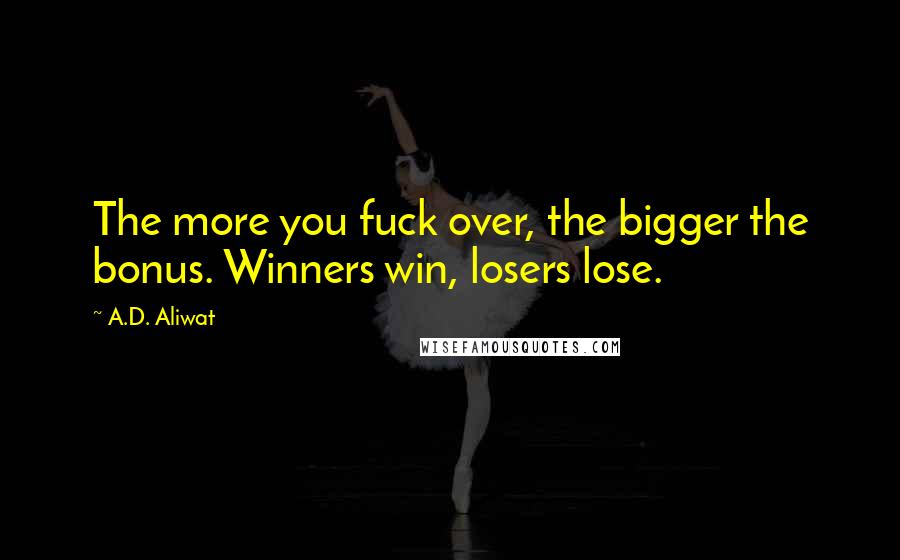 A.D. Aliwat Quotes: The more you fuck over, the bigger the bonus. Winners win, losers lose.