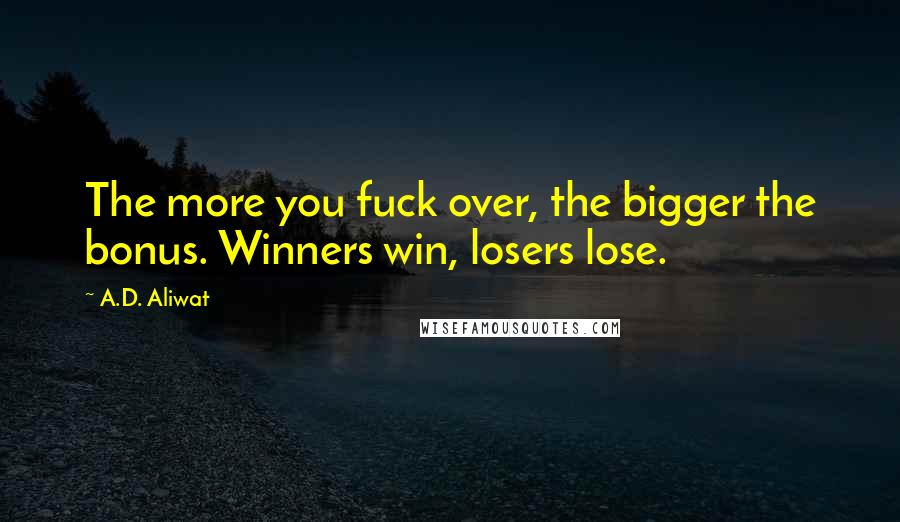 A.D. Aliwat Quotes: The more you fuck over, the bigger the bonus. Winners win, losers lose.