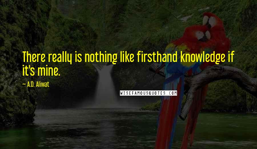 A.D. Aliwat Quotes: There really is nothing like firsthand knowledge if it's mine.