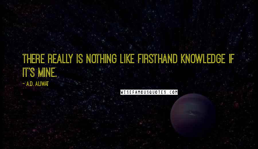 A.D. Aliwat Quotes: There really is nothing like firsthand knowledge if it's mine.