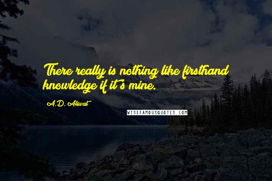 A.D. Aliwat Quotes: There really is nothing like firsthand knowledge if it's mine.