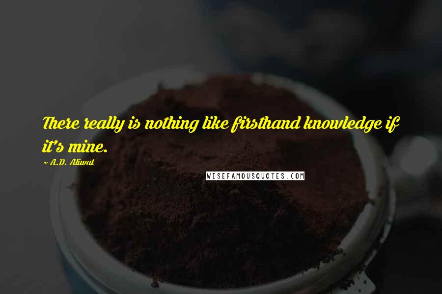 A.D. Aliwat Quotes: There really is nothing like firsthand knowledge if it's mine.