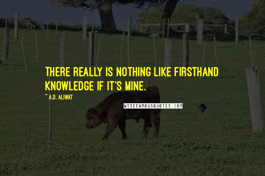 A.D. Aliwat Quotes: There really is nothing like firsthand knowledge if it's mine.