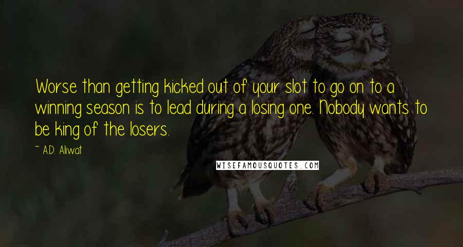 A.D. Aliwat Quotes: Worse than getting kicked out of your slot to go on to a winning season is to lead during a losing one. Nobody wants to be king of the losers.
