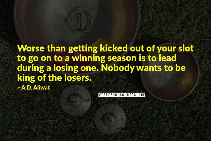 A.D. Aliwat Quotes: Worse than getting kicked out of your slot to go on to a winning season is to lead during a losing one. Nobody wants to be king of the losers.