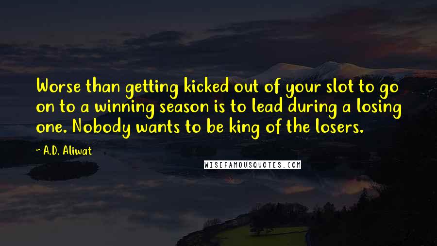 A.D. Aliwat Quotes: Worse than getting kicked out of your slot to go on to a winning season is to lead during a losing one. Nobody wants to be king of the losers.