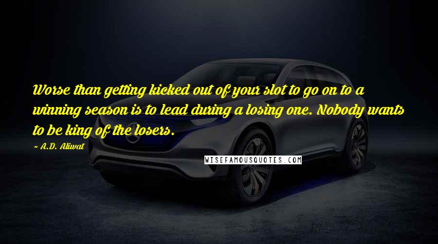 A.D. Aliwat Quotes: Worse than getting kicked out of your slot to go on to a winning season is to lead during a losing one. Nobody wants to be king of the losers.