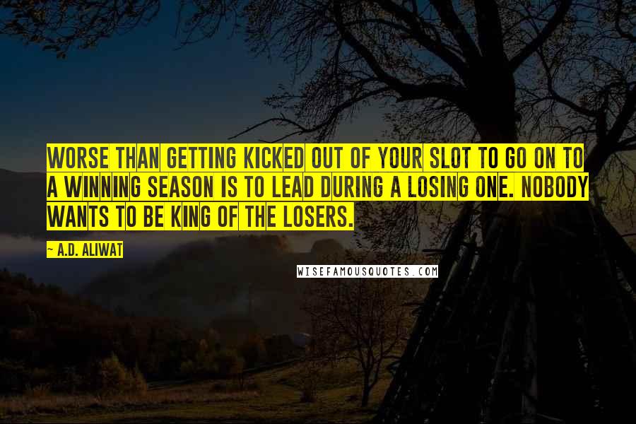 A.D. Aliwat Quotes: Worse than getting kicked out of your slot to go on to a winning season is to lead during a losing one. Nobody wants to be king of the losers.