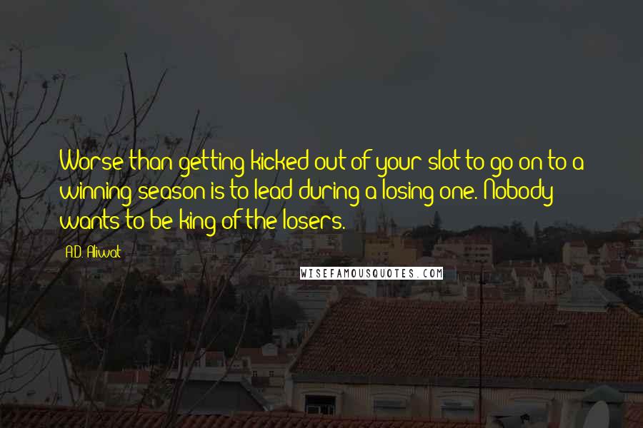 A.D. Aliwat Quotes: Worse than getting kicked out of your slot to go on to a winning season is to lead during a losing one. Nobody wants to be king of the losers.