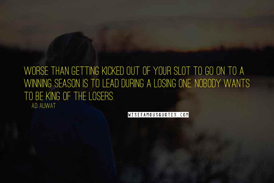 A.D. Aliwat Quotes: Worse than getting kicked out of your slot to go on to a winning season is to lead during a losing one. Nobody wants to be king of the losers.