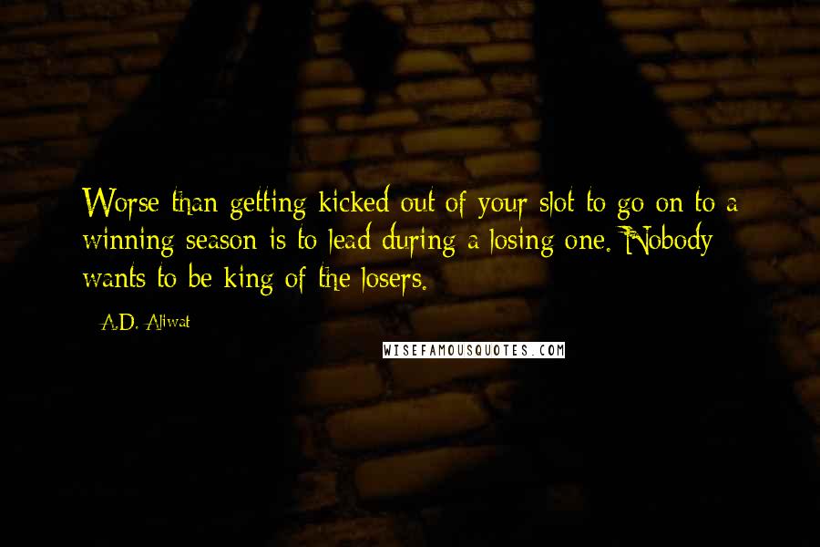 A.D. Aliwat Quotes: Worse than getting kicked out of your slot to go on to a winning season is to lead during a losing one. Nobody wants to be king of the losers.