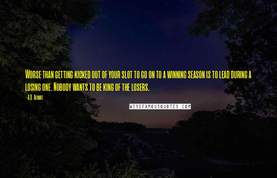 A.D. Aliwat Quotes: Worse than getting kicked out of your slot to go on to a winning season is to lead during a losing one. Nobody wants to be king of the losers.