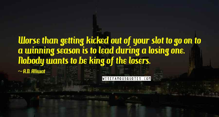 A.D. Aliwat Quotes: Worse than getting kicked out of your slot to go on to a winning season is to lead during a losing one. Nobody wants to be king of the losers.